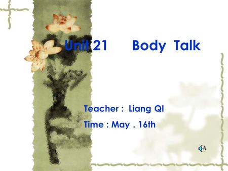 Unit 21 Body Talk Teacher : Liang QI Time : May. 16th.