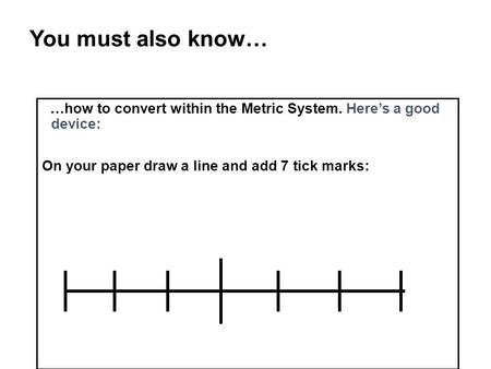 You must also know… …how to convert within the Metric System. Here’s a good device: On your paper draw a line and add 7 tick marks: