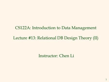 1 CS122A: Introduction to Data Management Lecture #13: Relational DB Design Theory (II) Instructor: Chen Li.