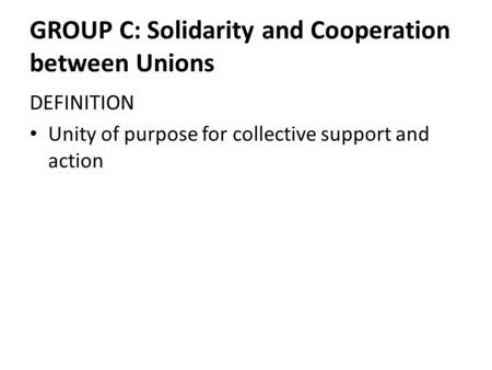 GROUP C: Solidarity and Cooperation between Unions DEFINITION Unity of purpose for collective support and action.