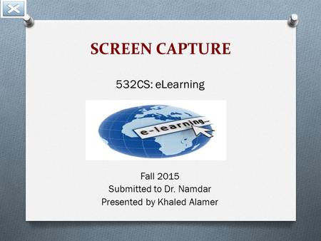 SCREEN CAPTURE 532CS: eLearning Fall 2015 Submitted to Dr. Namdar Presented by Khaled Alamer.