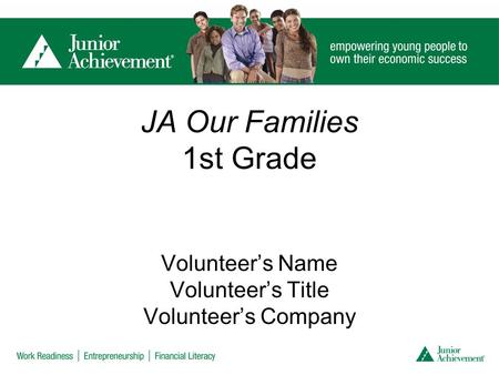 JA Our Families 1st Grade Volunteer’s Name Volunteer’s Title Volunteer’s Company.