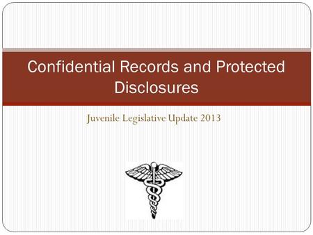 Juvenile Legislative Update 2013 Confidential Records and Protected Disclosures.