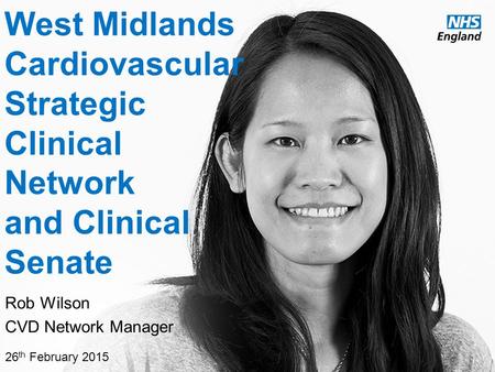 Www.england.nhs.uk West Midlands Cardiovascular Strategic Clinical Network and Clinical Senate Rob Wilson CVD Network Manager 26 th February 2015.