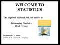 WELCOME TO STATISTICS The required textbook for this course is: Discovering Statistics: Brief Version By Daniel T. Larose ( © 2010, W.H. Freeman & Company)