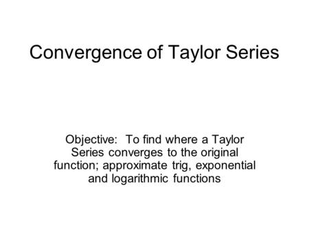 Convergence of Taylor Series Objective: To find where a Taylor Series converges to the original function; approximate trig, exponential and logarithmic.