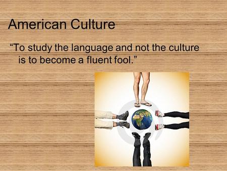 American Culture “To study the language and not the culture is to become a fluent fool.”