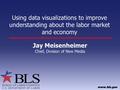 Using data visualizations to improve understanding about the labor market and economy Jay Meisenheimer Chief, Division of New Media.