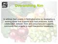 Overarching Aim to address food poverty in Nottinghamshire by developing a working model that supports local food producers, builds collaboration between.