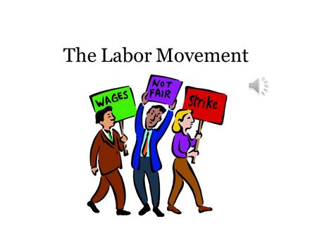 The Labor Movement Poor Working Conditions 10-12 hour work days (Usually 6 days a week) No sick days Unsafe and unhealthy working conditions Dull, repetitive.