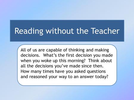 Reading without the Teacher All of us are capable of thinking and making decisions. What’s the first decision you made when you woke up this morning? Think.