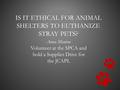 IS IT ETHICAL FOR ANIMAL SHELTERS TO EUTHANIZE STRAY PETS? Anna Monroe Volunteer at the SPCA and hold a Supplies Drive for the JCAPL.