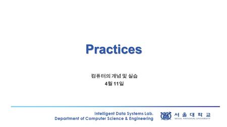Intelligent Data Systems Lab. Department of Computer Science & Engineering Practices 컴퓨터의 개념 및 실습 4 월 11 일.
