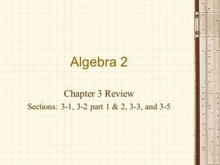 Algebra 2 Chapter 3 Review Sections: 3-1, 3-2 part 1 & 2, 3-3, and 3-5.