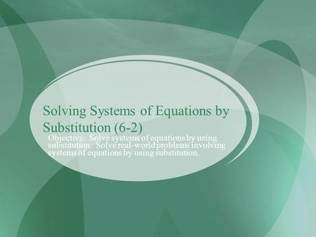 Solving Systems of Equations by Substitution (6-2) Objective: Solve systems of equations by using substitution. Solve real-world problems involving systems.