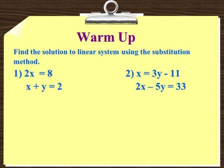 Warm Up Find the solution to linear system using the substitution method. 1) 2x = 82) x = 3y - 11 x + y = 2 2x – 5y = 33 x + y = 2 2x – 5y = 33.