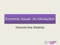 Economic Issues: An Introduction Outcome One: Elasticity.