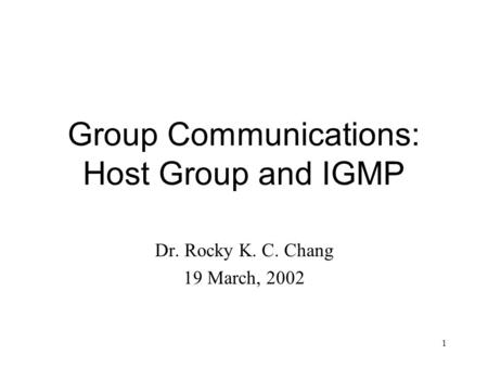 1 Group Communications: Host Group and IGMP Dr. Rocky K. C. Chang 19 March, 2002.