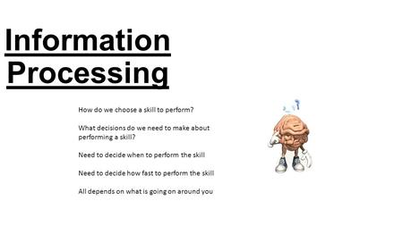 Information Processing How do we choose a skill to perform? What decisions do we need to make about performing a skill? Need to decide when to perform.