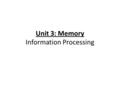 Unit 3: Memory Information Processing. 3 steps to information processing Input- info people receive from their senses Central Processing- the storing.