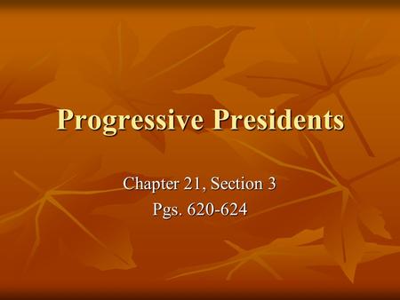Progressive Presidents Chapter 21, Section 3 Pgs. 620-624.