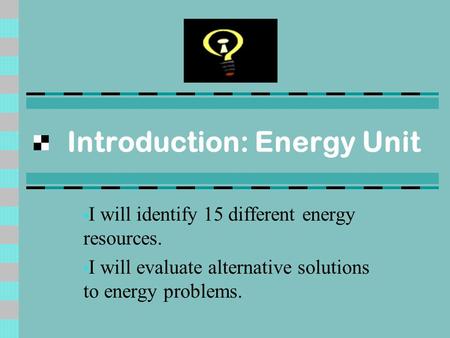 Introduction: Energy Unit I will identify 15 different energy resources. I will evaluate alternative solutions to energy problems.