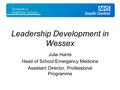 Leadership Development in Wessex Julia Harris Head of School Emergency Medicine Assistant Director, Professional Programme.