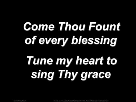 Words and Music by Robert Robinson; © 1758, Robert Robinson, Public DomainCome Thou Fount Come Thou Fount of every blessing Come Thou Fount of every blessing.