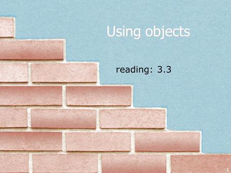 1 reading: 3.3 Using objects. Objects So far, we have seen: methods, which represent behavior variables, which represent data (categorized by types) It.