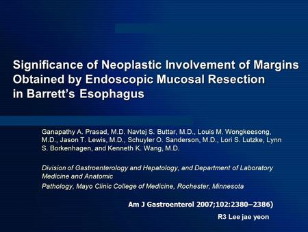 Significance of Neoplastic Involvement of Margins Obtained by Endoscopic Mucosal Resection in Barrett’s Esophagus Ganapathy A. Prasad, M.D. Navtej S. Buttar,