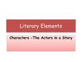 Literary Elements Characters -The Actors in a Story.