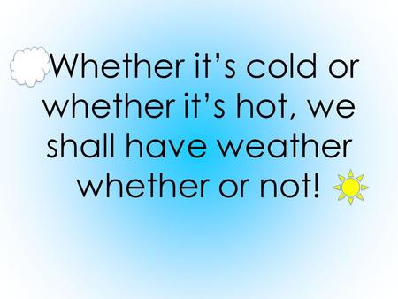 Whether it’s cold or whether it’s hot, we shall have weather whether or not!