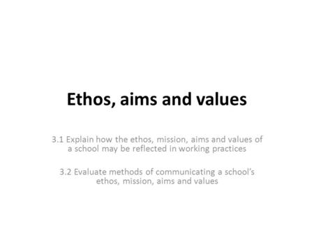 Ethos, aims and values 3.1 Explain how the ethos, mission, aims and values of a school may be reflected in working practices   3.2 Evaluate methods of.