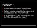 DO NOW!!! What makes a country a superpower? Explain the different political and economic philosophies of the US and USSR Why would it be a particularly.