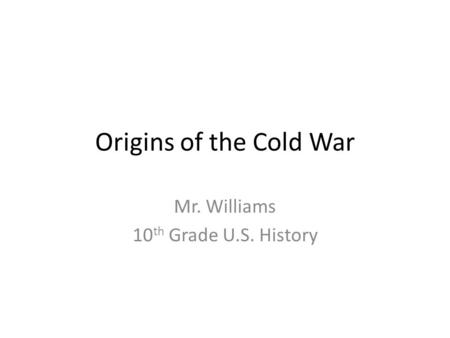 Origins of the Cold War Mr. Williams 10 th Grade U.S. History.
