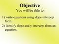 Objective You will be able to: 1) write equations using slope-intercept form. 2) identify slope and y-intercept from an equation.