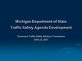 Michigan Department of State Traffic Safety Agenda Development Governor’s Traffic Safety Advisory Commission June 22, 2007.