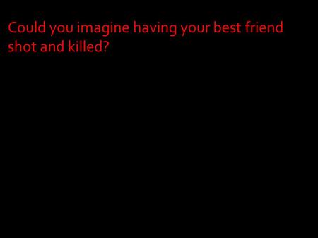 Could you imagine having your best friend shot and killed?