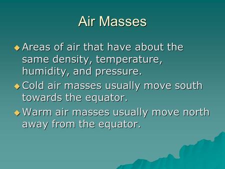 Air Masses  Areas of air that have about the same density, temperature, humidity, and pressure.  Cold air masses usually move south towards the equator.