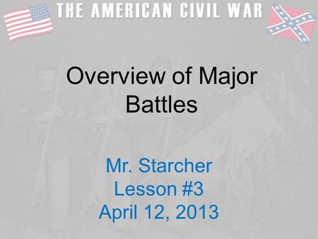 Overview of Major Battles Mr. Starcher Lesson #3 April 12, 2013.