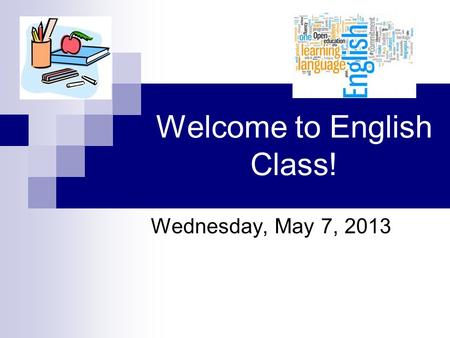 Welcome to English Class! Wednesday, May 7, 2013.
