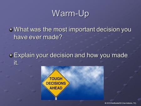 Warm-Up What was the most important decision you have ever made? Explain your decision and how you made it. © 2015 NorthsideISD (San Antonio, TX)