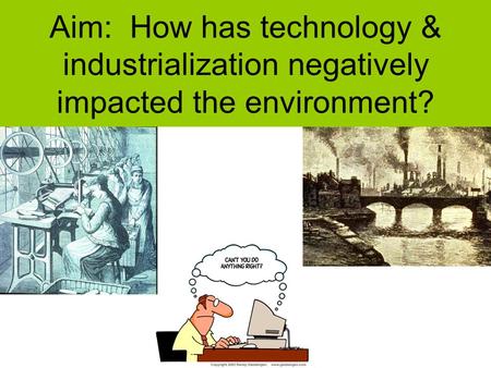 Aim: How has technology & industrialization negatively impacted the environment?