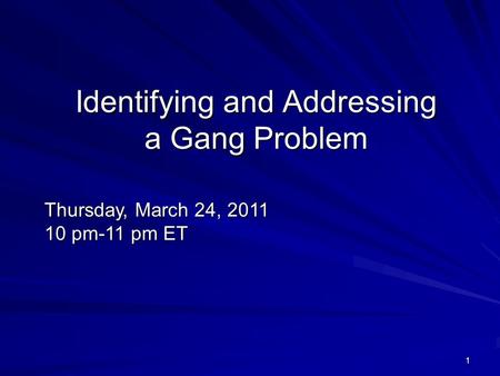 1 Identifying and Addressing a Gang Problem Thursday, March 24, 2011 10 pm-11 pm ET.