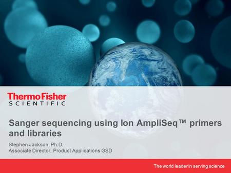 The world leader in serving science Sanger sequencing using Ion AmpliSeq™ primers and libraries Stephen Jackson, Ph.D. Associate Director, Product Applications.