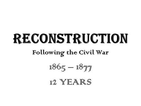RECONSTRUCTION Following the Civil War 1865 – 1877 12 YEARS.