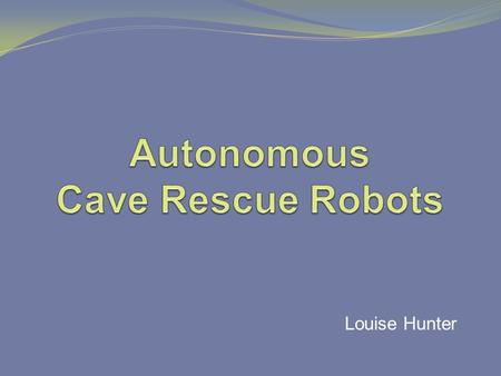 Louise Hunter. Background Search & Rescue Collapsed caves/mines Natural disasters Robots Underwater surveying Planetary exploration Bomb disposal.