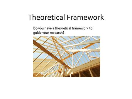 Theoretical Framework Do you have a theoretical framework to guide your research?