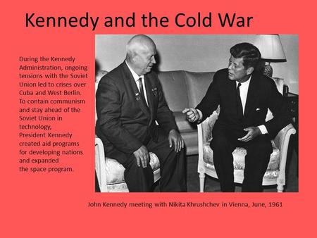 Kennedy and the Cold War John Kennedy meeting with Nikita Khrushchev in Vienna, June, 1961 During the Kennedy Administration, ongoing tensions with the.