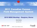 2011 Canadian Census – Field Management System 2010 MSIS Meeting – Daejeon, Korea Karen Doherty April 26, 2010 2010-04-26 1 Statistics Canada Statistique.